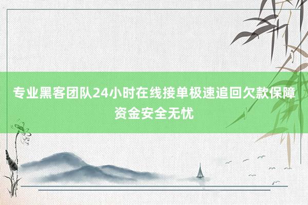 专业黑客团队24小时在线接单极速追回欠款保障资金安全无忧