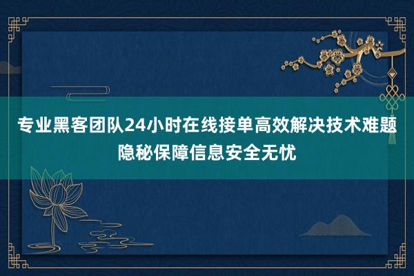 专业黑客团队24小时在线接单高效解决技术难题隐秘保障信息安全无忧