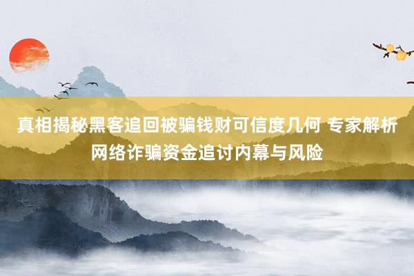 真相揭秘黑客追回被骗钱财可信度几何 专家解析网络诈骗资金追讨内幕与风险
