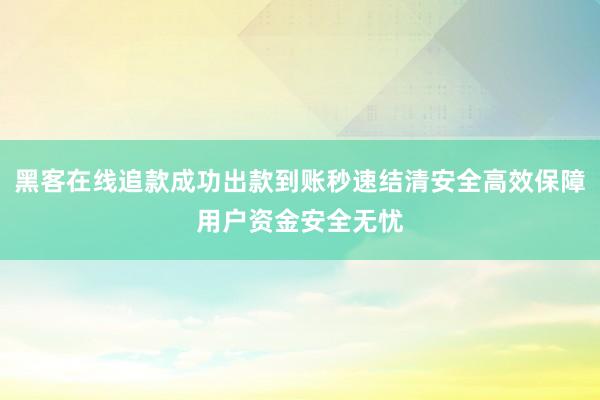 黑客在线追款成功出款到账秒速结清安全高效保障用户资金安全无忧
