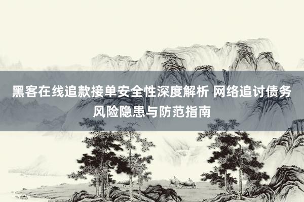 黑客在线追款接单安全性深度解析 网络追讨债务风险隐患与防范指南