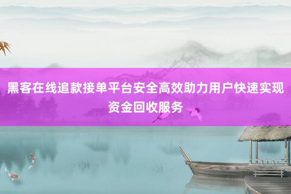 黑客在线追款接单平台安全高效助力用户快速实现资金回收服务