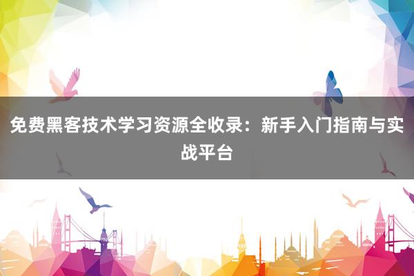 免费黑客技术学习资源全收录：新手入门指南与实战平台