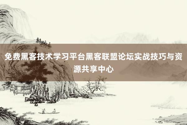 免费黑客技术学习平台黑客联盟论坛实战技巧与资源共享中心