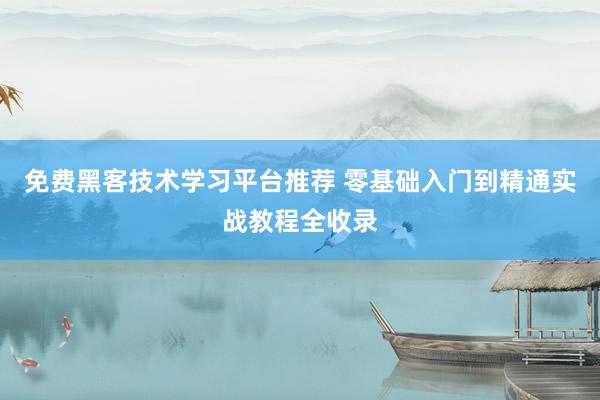 免费黑客技术学习平台推荐 零基础入门到精通实战教程全收录