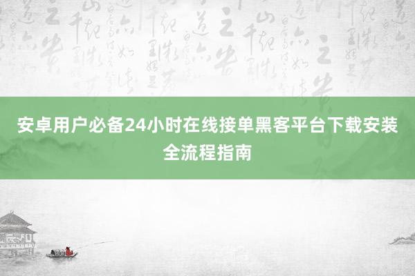 安卓用户必备24小时在线接单黑客平台下载安装全流程指南