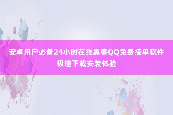 安卓用户必备24小时在线黑客QQ免费接单软件极速下载安装体验