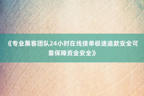 《专业黑客团队24小时在线接单极速追款安全可靠保障资金安全》