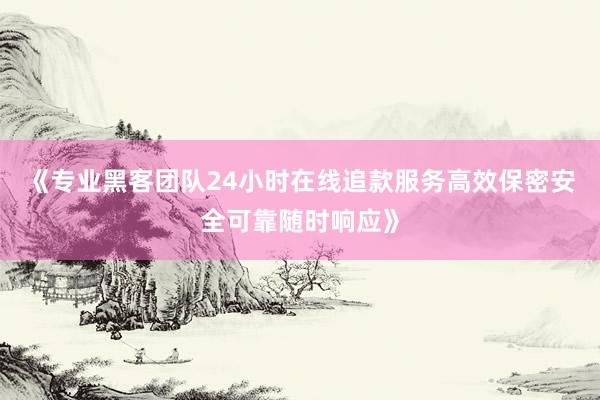 《专业黑客团队24小时在线追款服务高效保密安全可靠随时响应》