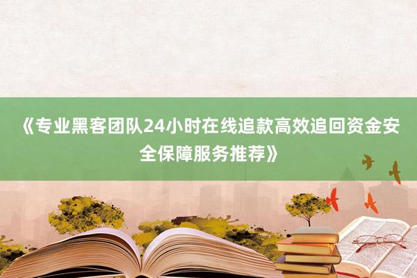 《专业黑客团队24小时在线追款高效追回资金安全保障服务推荐》