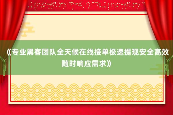 《专业黑客团队全天候在线接单极速提现安全高效随时响应需求》