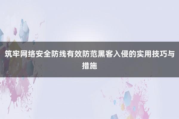 筑牢网络安全防线有效防范黑客入侵的实用技巧与措施