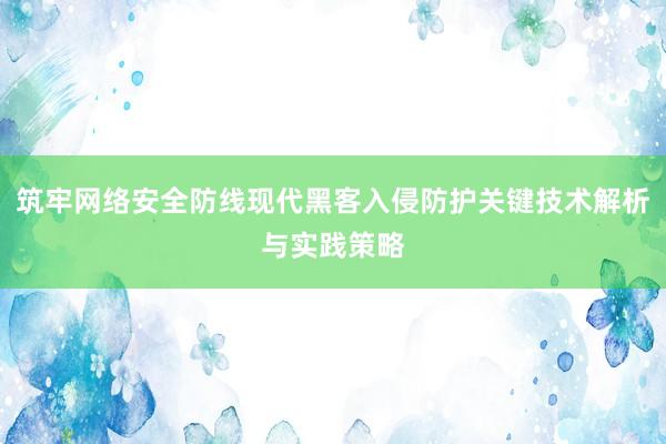 筑牢网络安全防线现代黑客入侵防护关键技术解析与实践策略