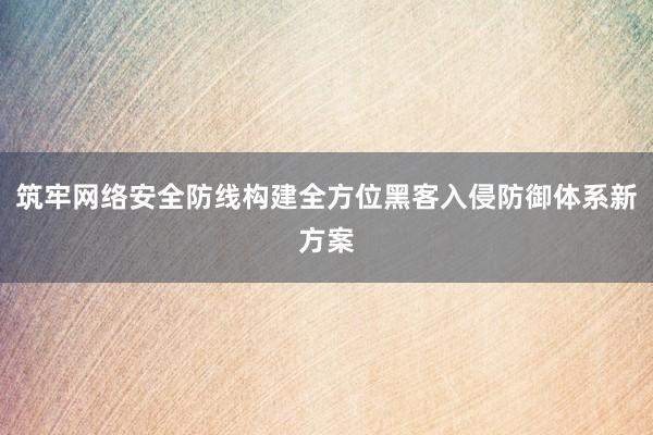 筑牢网络安全防线构建全方位黑客入侵防御体系新方案