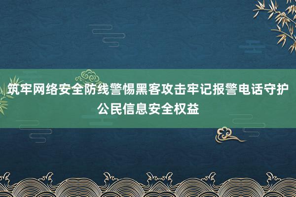 筑牢网络安全防线警惕黑客攻击牢记报警电话守护公民信息安全权益
