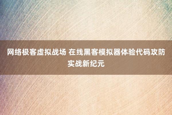 网络极客虚拟战场 在线黑客模拟器体验代码攻防实战新纪元