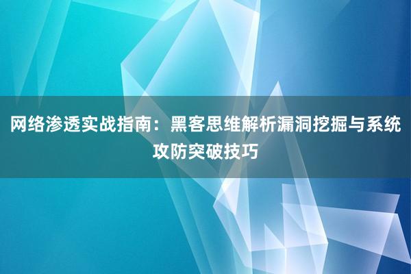 网络渗透实战指南：黑客思维解析漏洞挖掘与系统攻防突破技巧