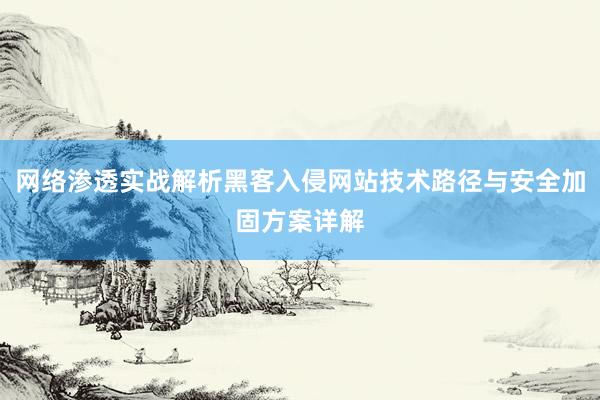 网络渗透实战解析黑客入侵网站技术路径与安全加固方案详解