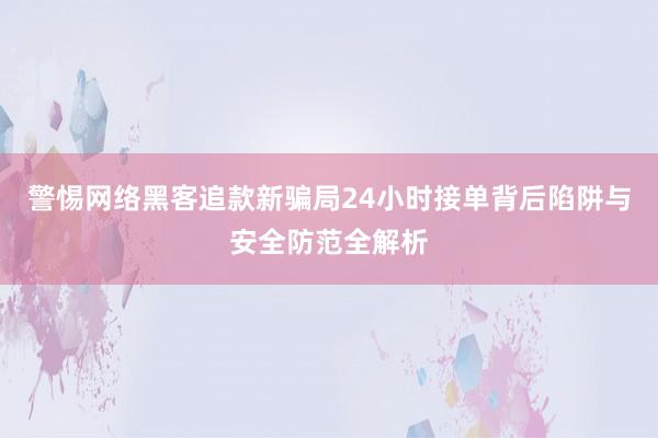 警惕网络黑客追款新骗局24小时接单背后陷阱与安全防范全解析