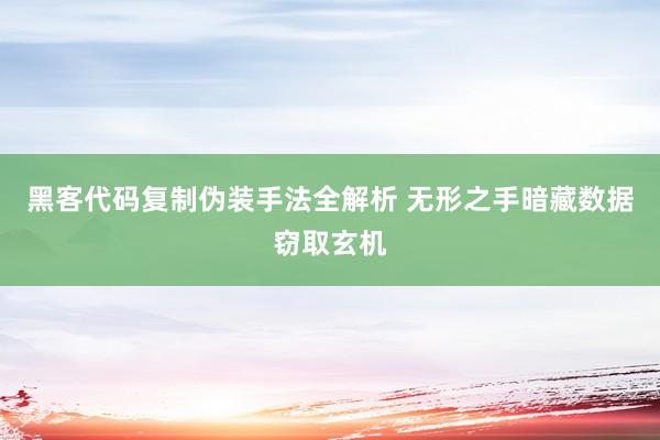 黑客代码复制伪装手法全解析 无形之手暗藏数据窃取玄机