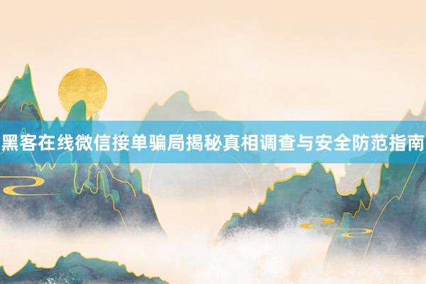 黑客在线微信接单骗局揭秘真相调查与安全防范指南