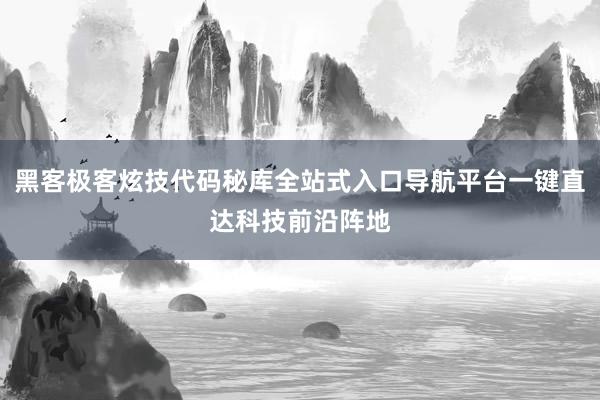 黑客极客炫技代码秘库全站式入口导航平台一键直达科技前沿阵地
