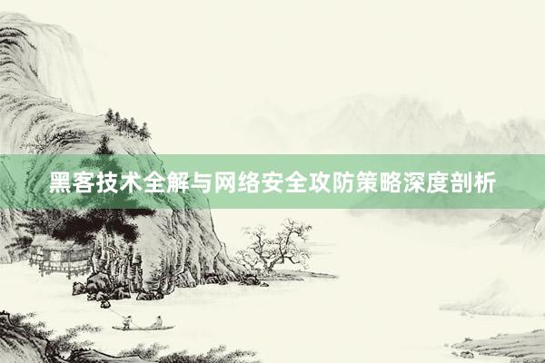 黑客技术全解与网络安全攻防策略深度剖析