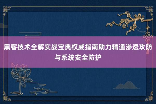 黑客技术全解实战宝典权威指南助力精通渗透攻防与系统安全防护