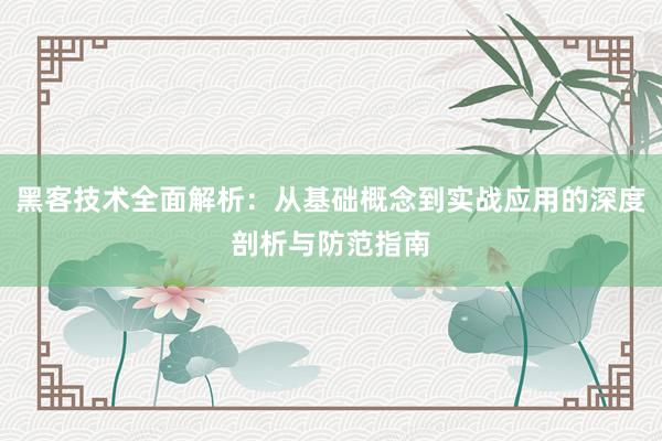 黑客技术全面解析：从基础概念到实战应用的深度剖析与防范指南