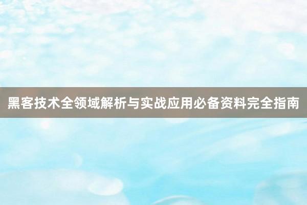 黑客技术全领域解析与实战应用必备资料完全指南