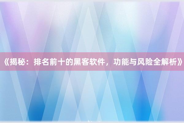 《揭秘：排名前十的黑客软件，功能与风险全解析》