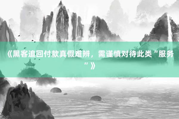 《黑客追回付款真假难辨，需谨慎对待此类“服务”》