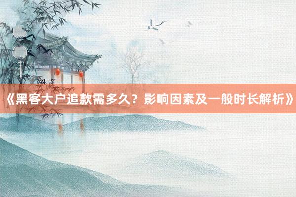 《黑客大户追款需多久？影响因素及一般时长解析》