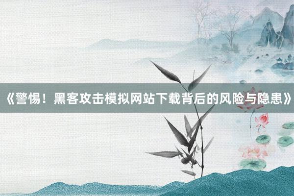 《警惕！黑客攻击模拟网站下载背后的风险与隐患》