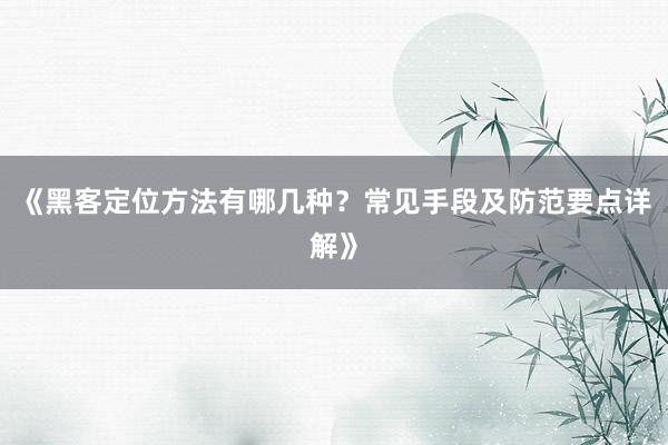 《黑客定位方法有哪几种？常见手段及防范要点详解》