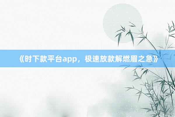 《时下款平台app，极速放款解燃眉之急》