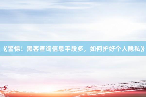 《警惕！黑客查询信息手段多，如何护好个人隐私》